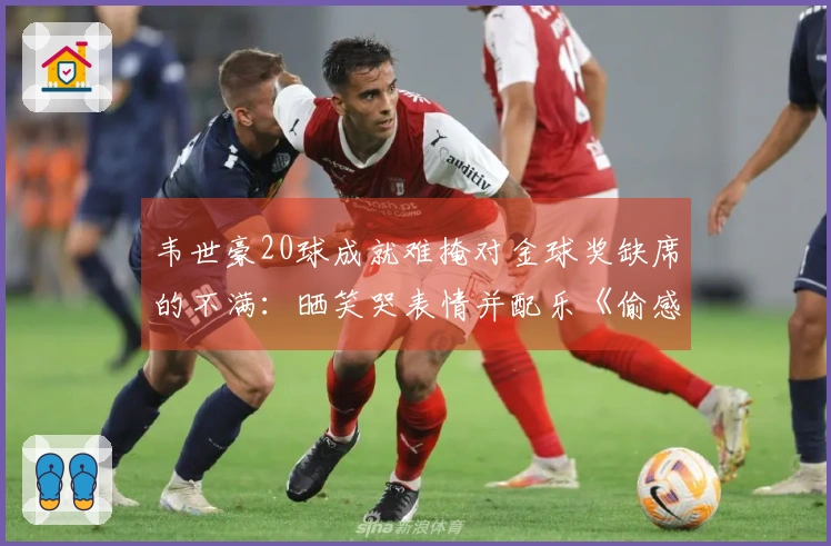 韦世豪20球成就难掩对金球奖缺席的不满：晒笑哭表情并配乐《偷感》