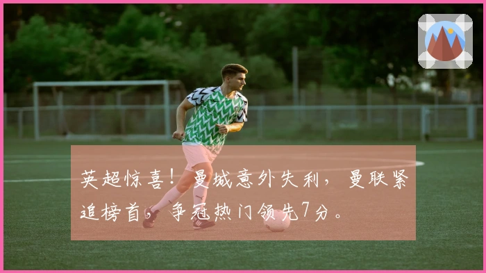 英超惊喜！曼城意外失利，曼联紧追榜首，争冠热门领先7分。