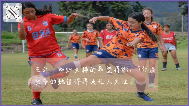 王云蕗回归女排的希望再燃，53%成功率的她值得再次让人关注