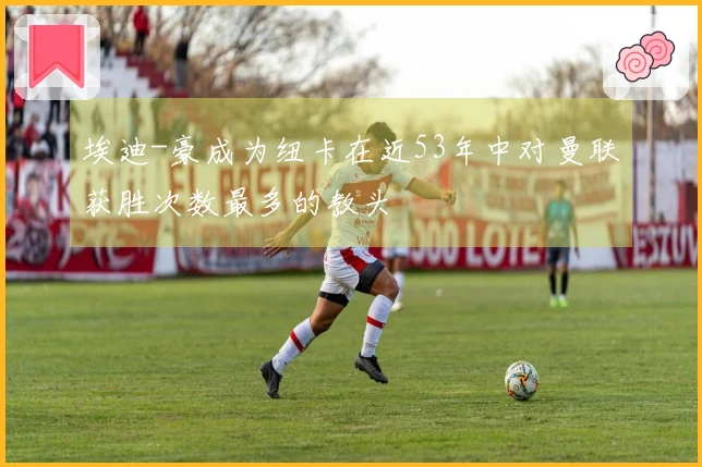 埃迪-豪成为纽卡在近53年中对曼联获胜次数最多的教头