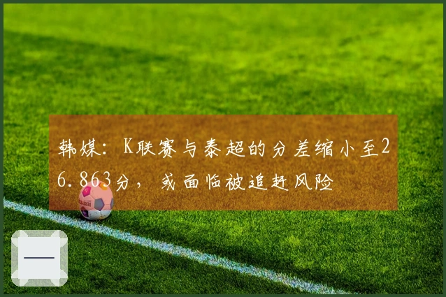 韩媒：K联赛与泰超的分差缩小至26.863分，或面临被追赶风险