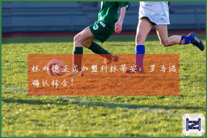 林加德正式加盟科林蒂安，罗马诺确认转会！