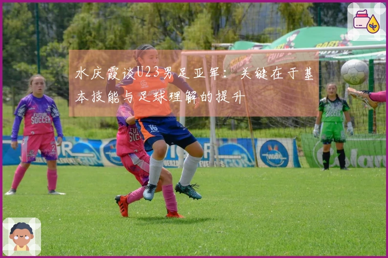 水庆霞谈U23男足亚军：关键在于基本技能与足球理解的提升
