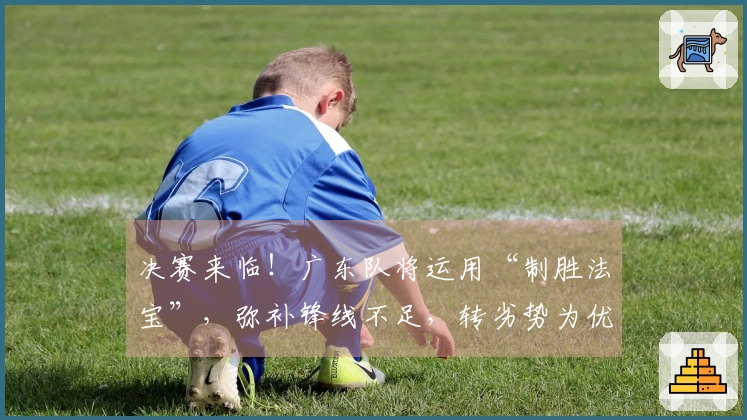 决赛来临！广东队将运用“制胜法宝”，弥补锋线不足，转劣势为优势！