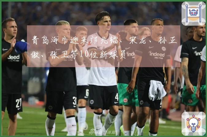 青岛海牛迎来邝兆镭、宋龙、孙正傲、张卫等10位新球员