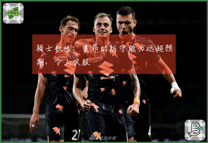 骑士教练：基昂的防守能力远超预期，令人叹服