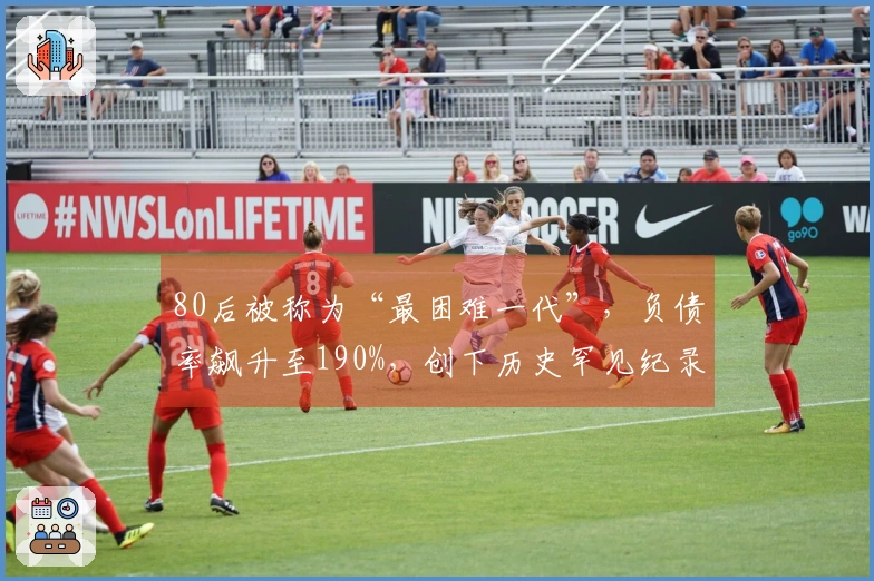 80后被称为“最困难一代”，负债率飙升至190%，创下历史罕见纪录