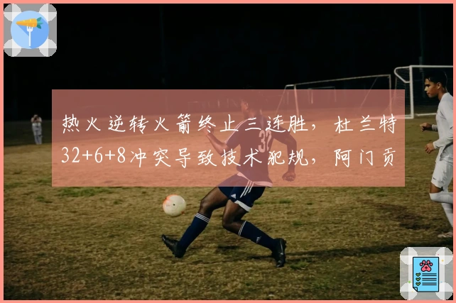 热火逆转火箭终止三连胜，杜兰特32+6+8冲突导致技术犯规，阿门贡献20+11