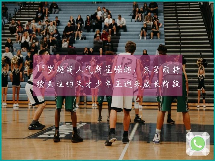 15岁超高人气新星崛起，朱芳雨持续关注的天才少年正迎来成长阶段