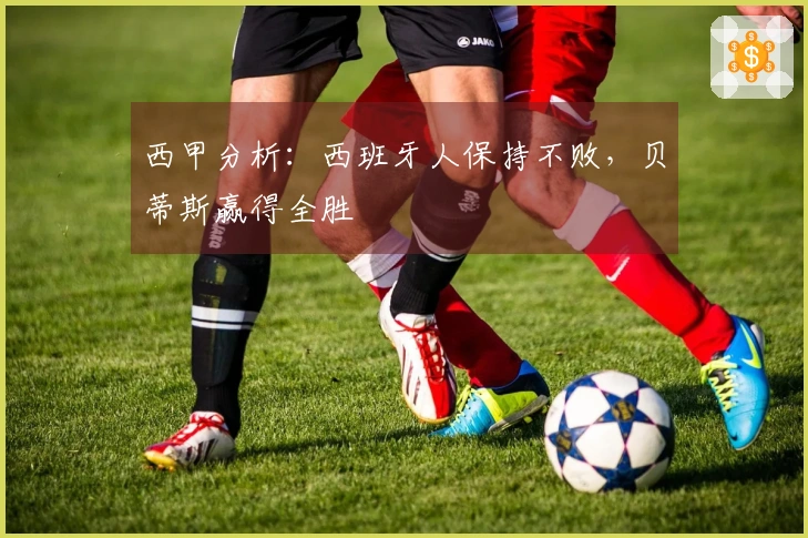 西甲分析：西班牙人保持不败，贝蒂斯赢得全胜