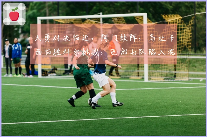 火勇对决临近，阿门缺阵，乌杜卡面临胜科尔挑战，西部七队陷入混战