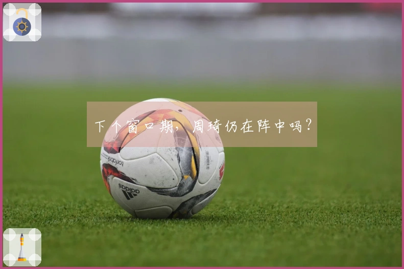 下个窗口期，周琦仍在阵中吗？