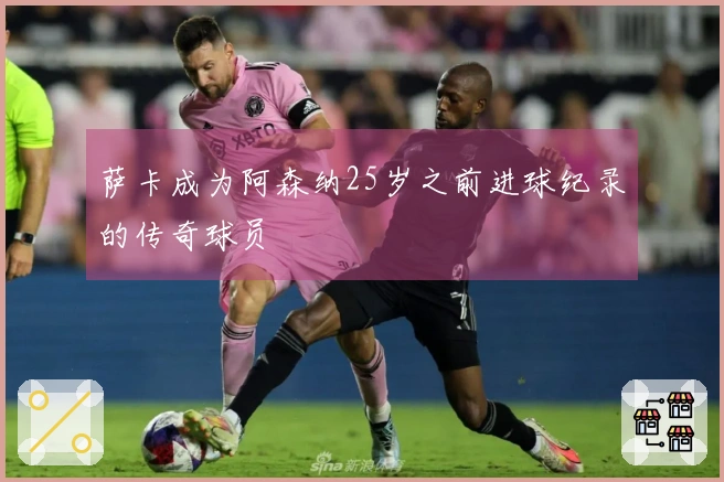 萨卡成为阿森纳25岁之前进球纪录的传奇球员