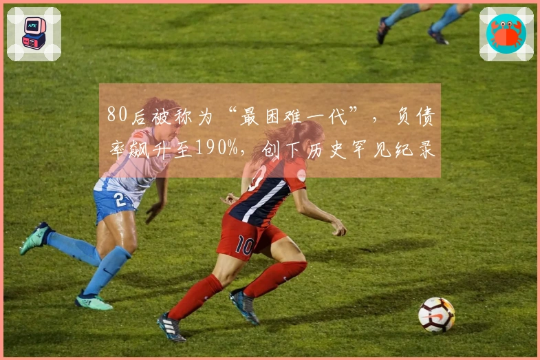 80后被称为“最困难一代”，负债率飙升至190%，创下历史罕见纪录