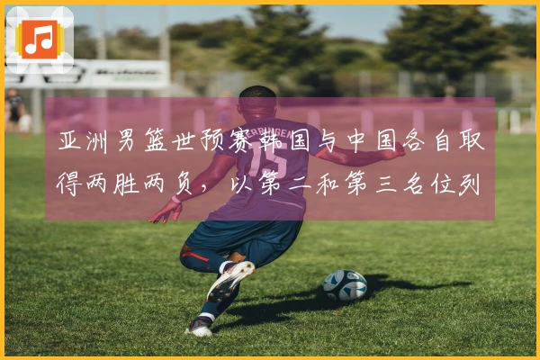 亚洲男篮世预赛韩国与中国各自取得两胜两负，以第二和第三名位列榜单