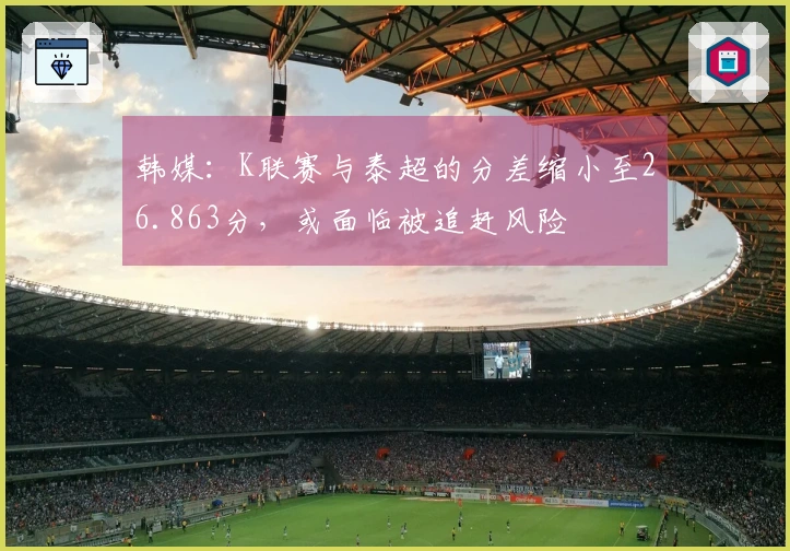 韩媒:K联赛与泰超的分差缩小至26.863分,或面临被追赶风险