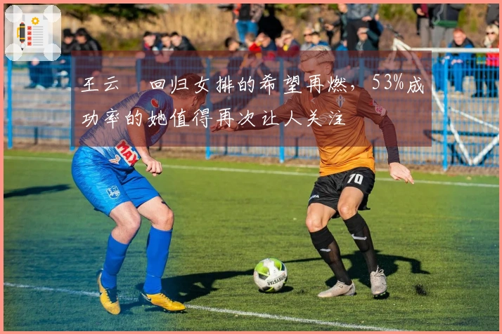 王云蕗回归女排的希望再燃，53%成功率的她值得再次让人关注
