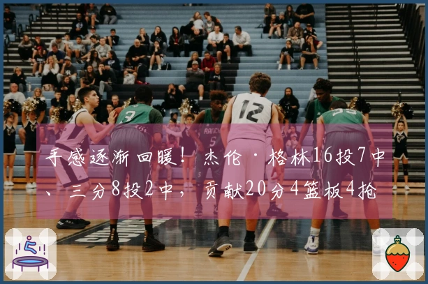 手感逐渐回暖！杰伦·格林16投7中、三分8投2中，贡献20分4篮板4抢断，伴随7次失误