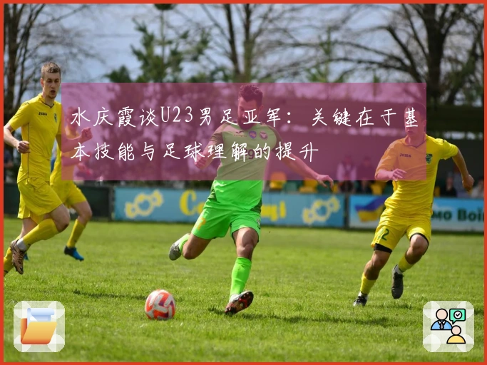水庆霞谈U23男足亚军：关键在于基本技能与足球理解的提升
